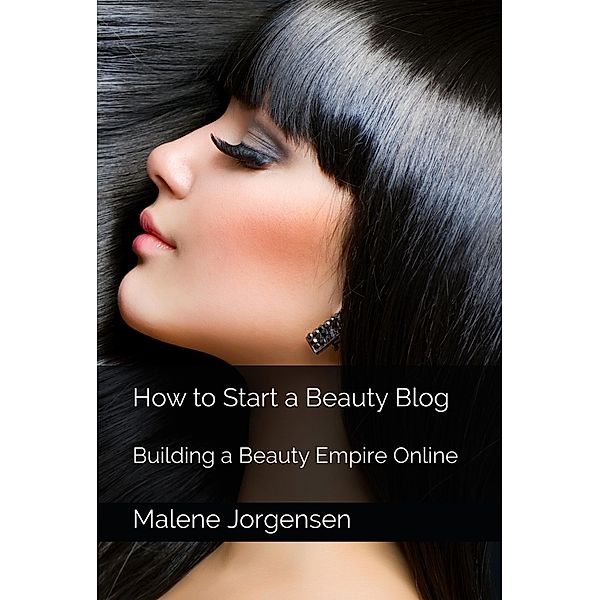 How to Start a Beauty Blog: Building a Beauty Empire Online, Malene Jorgensen