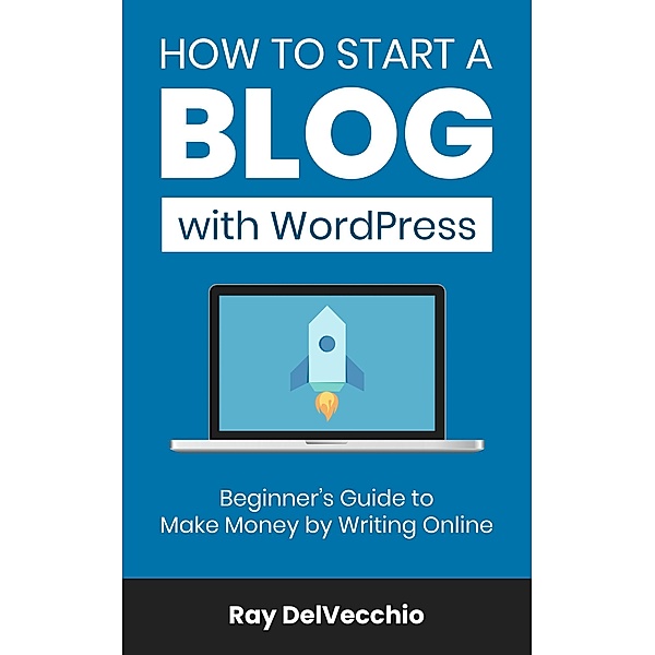 How to Start a Blog with WordPress: Beginner's Guide to Make Money by Writing Online, Ray DelVecchio