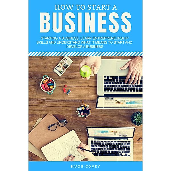 How to Start a Business: Starting a Business, Learn Entrepreneurship Skills, and Understand What It Means to Start and Develop a Business, Hugh Covey