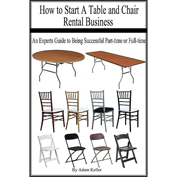 How to Start A Table and Chair Rental Business: An Experts Guide to Being Successful Part-time or Full-time, Adam Keller