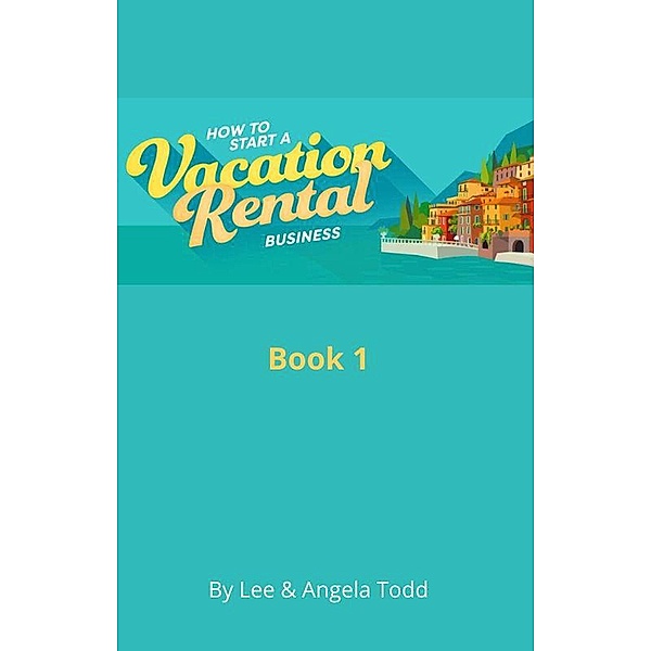 How to Start a Vacation Rental Business (Book 1) / Book 1, Lee & Angela Todd