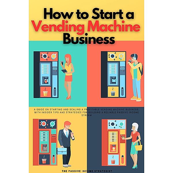 How to Start a Vending Machine Business: A Guide on Starting and Scaling a Profitable Vending Machine Business, with Insider Tips and Strategies for Building a Reliable Passive Income Stream, The Passive Income Strategist