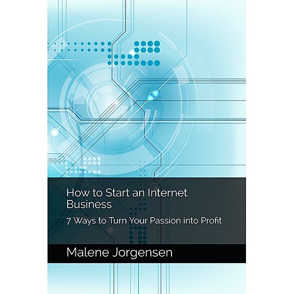 How to Start an Internet Business: 7 Ways to Turn Passion into Profit, Malene Jorgensen