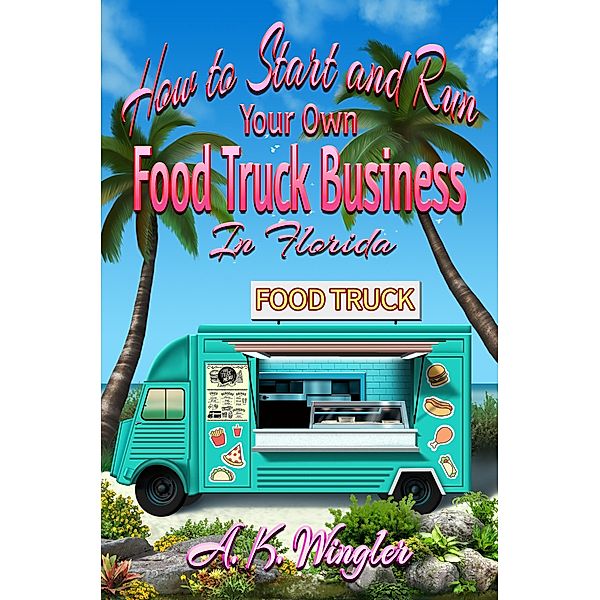 How to Start and Run Your Own Food Truck Business in Florida / Your Food Truck How To Series Bd.1, A. K. Wingler