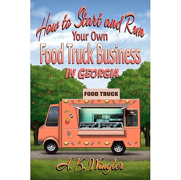 How to Start and Run Your Own Food Truck Business in Georgia, A. K. Wingler