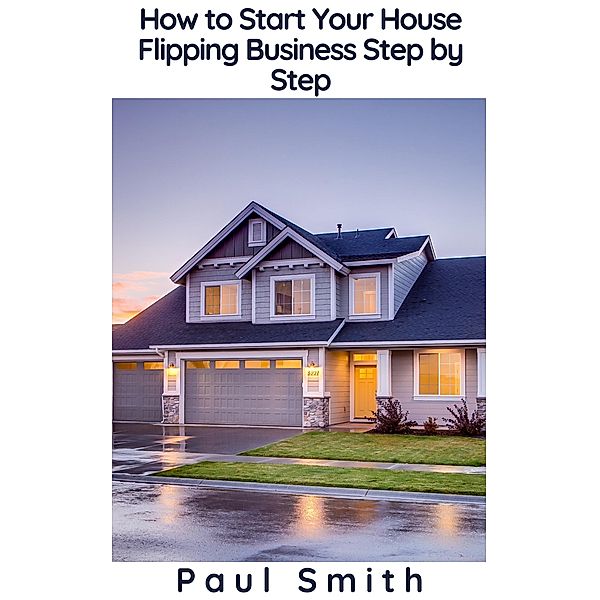 How to Start Your House Flipping Business Step by Step, Paul Smith