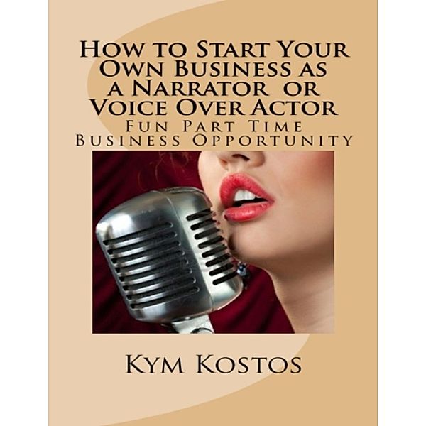 How to Start Your Own Business as a Narrator or Voice Over Actor: Fun Part Time Business, Kym Kostos