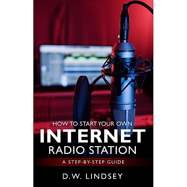 HOW TO START YOUR OWN INTERNET RADIO STATION...A step by step guide, D. W. Lindsey
