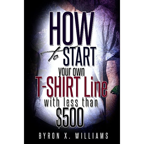 How To Start Your Own T-Shirt Line With Less Than $500, Byron Williams