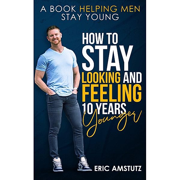 How to Stay Looking and Feeling 10 Years Younger, Eric Amstutz