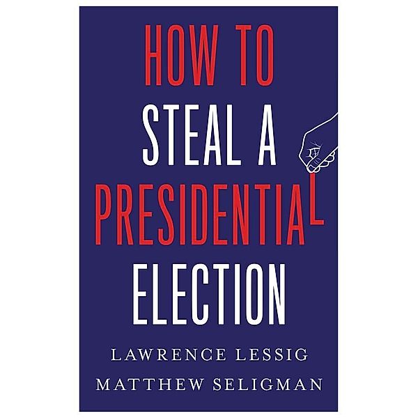 How to Steal a Presidential Election, Lawrence Lessig, Matthew Seligman