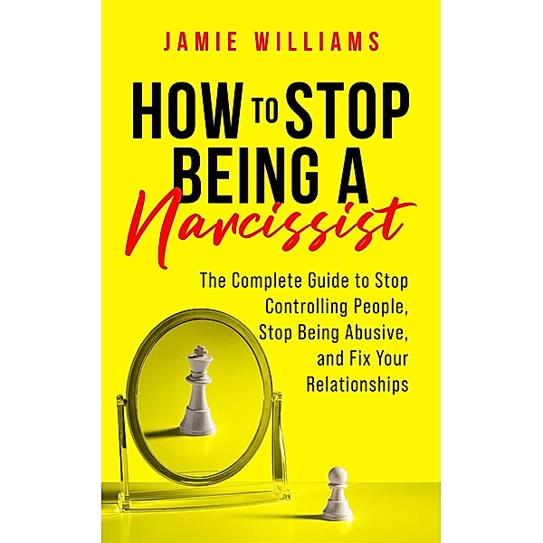 How to Stop Being a Narcissist: The Complete Guide to Stop Controlling People, Stop Being Abusive, and Fix Your Relationships, Jamie Williams