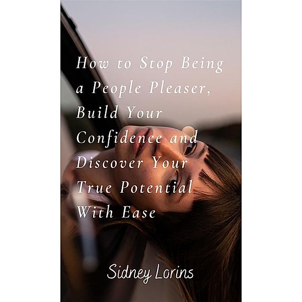 How to Stop Being a People Pleaser; Build Your Confidence and Discover your True Potential with Ease, Lorins Sidney