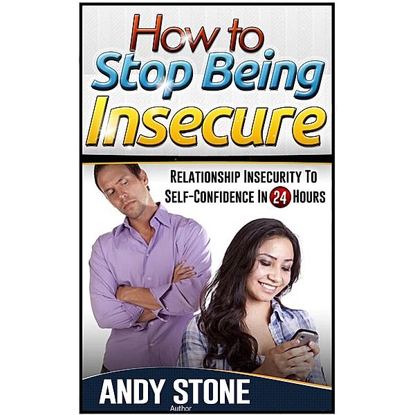 How to Stop Being Insecure: Relationship Insecurity to Self-Confidence in 24 Hours, Andy Stone