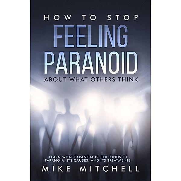 How to Stop Feeling Paranoid About What Others ThinkLearn What Paranoia is, the kinds of Paranoia, its Causes, and its Treatments, Mike Mitchell