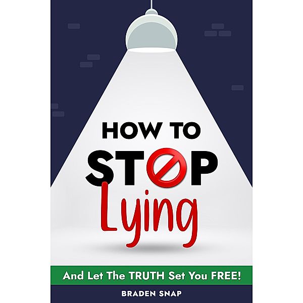How To Stop Lying: And Let The Truth Set You Free!, Braden Snap