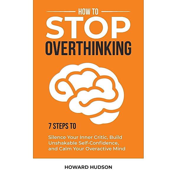 How to Stop Overthinking: 7 Steps to Silence Your Inner Critic, Build Unshakable Self-Confidence, and Calm Your Overactive Mind (Master Your Mind, #1) / Master Your Mind, Howard Hudson