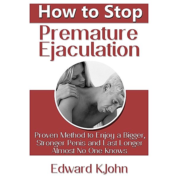 How to Stop Premature Ejaculation: Proven Method to Enjoy a Bigger, Stronger Penis and Last Longer in Bed Almost No One Knows / eBookIt.com, Edward K. John