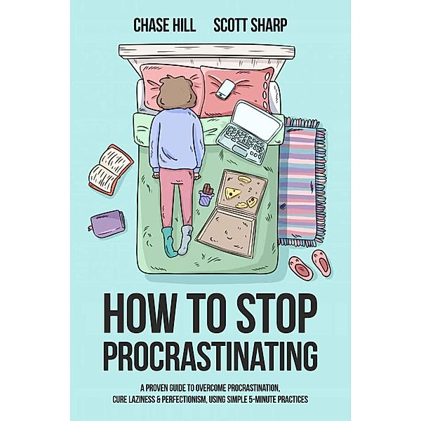How to Stop Procrastinating: A Proven Guide to Overcome Procrastination, Cure Laziness & Perfectionism, Using Simple 5-Minute Practices, Chase Hill, Scott Sharp