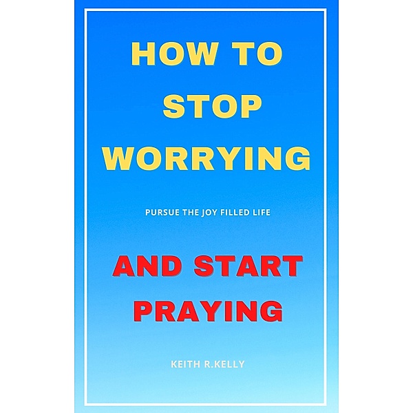 How to Stop Worrying And Start Praying, Keith Kelly
