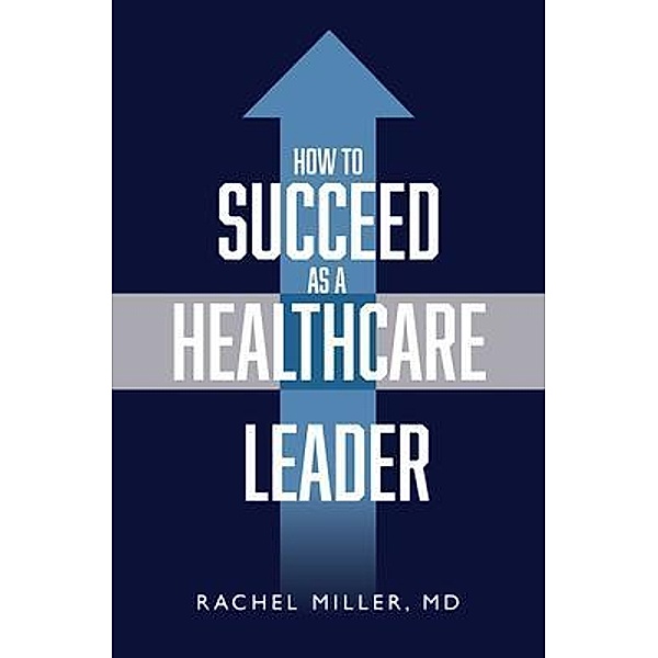How to Succeed as a Healthcare Leader / Purposely Created Publishing Group, Rachel Miller