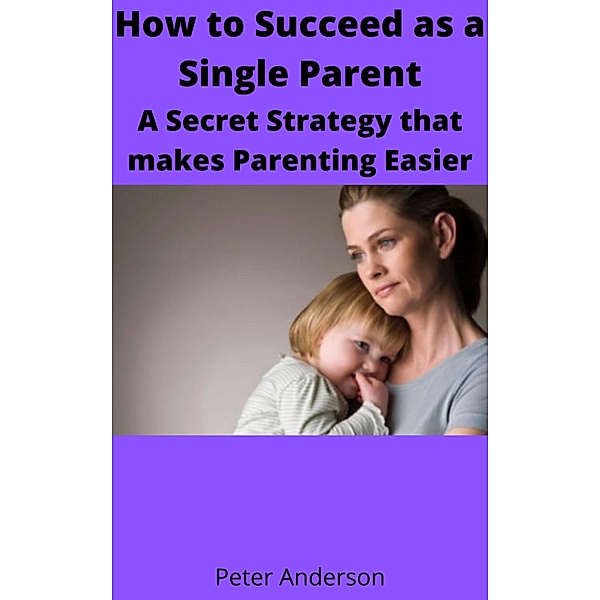 How to Succeed as a Single Parent A Secret Strategy that makes Parenting Easier, Peter Anderson