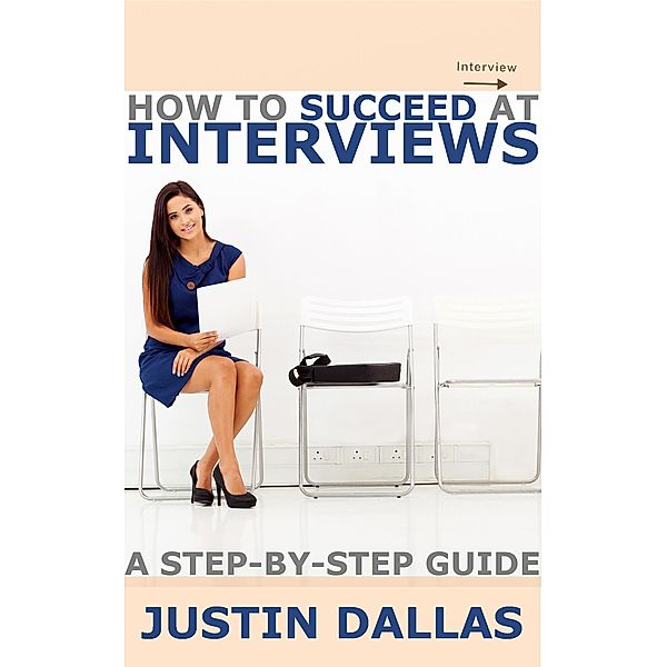 How to Succeed at Interviews: A Step-By-Step Guide, Justin Dallas