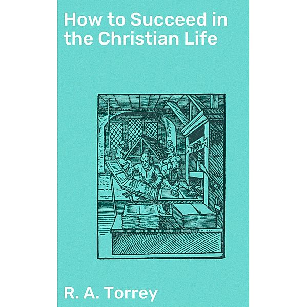 How to Succeed in the Christian Life, R. A. Torrey