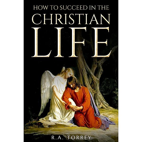 How to Succeed in the Christian Life / Weyland Easterbrook, R. A. Torrey