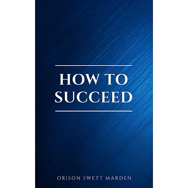 How to Succeed or, Stepping-Stones to Fame and Fortune, Orison Swett Marden