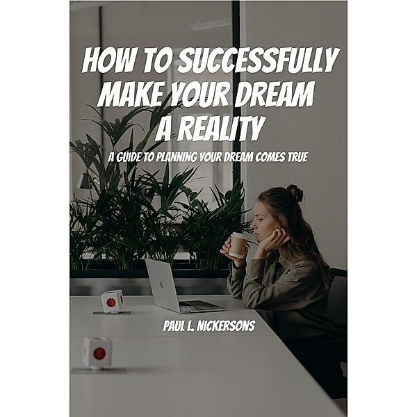 How To Successfully Make Your Dream a Reality!  A Guide To Planning Your Dream Coming True!, Paul L. Nickersons