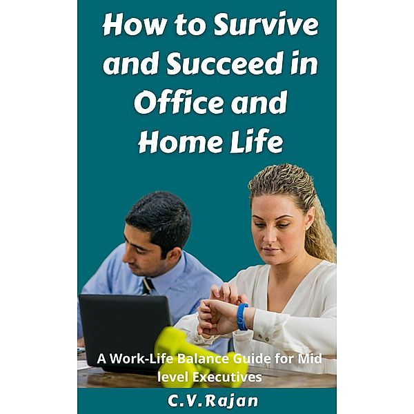 How to Survive and Succeed in Office and Home Life - Work-Life Balance for Mid Level Executives, C. V. Rajan