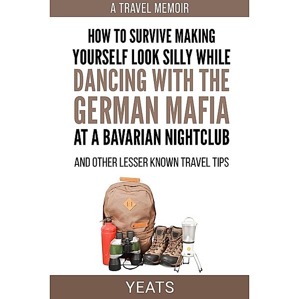 How to Survive Making Yourself Look Silly While Dancing with the German Mafia at a Bavarian Nightclub and Other Lesser Known Travel Tips, Yeats
