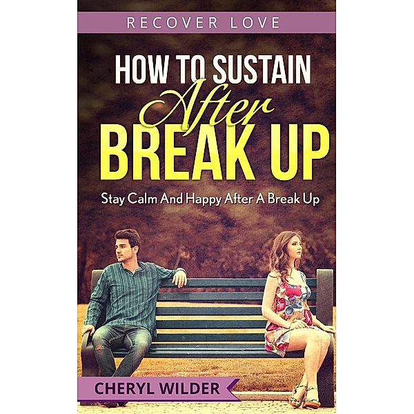 How to Sustain After Break Up: Stay Calm And Happy After A Break Up (Recover Love Series, #4) / Recover Love Series, Cheryl Wilder