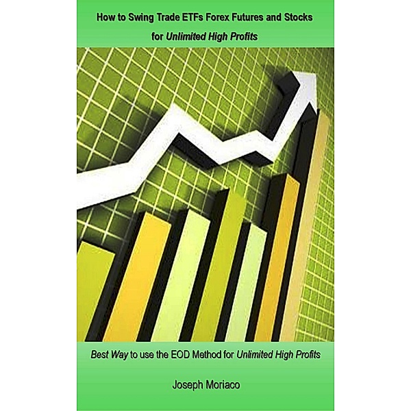 How to Swing Trade ETFs Forex Futures and Stocks for Unlimited High Profits, Joseph Moriaco