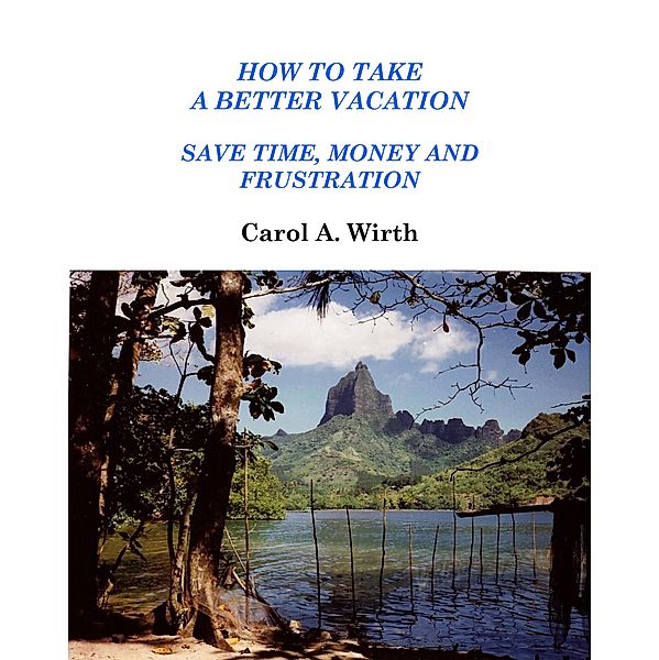How to Take A Better Vacation - Save Time, Money and Frustration, Carol A. Wirth
