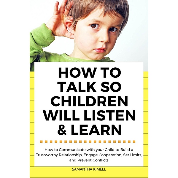 How to Talk so Children Will Listen & Learn : How to Communicate with Your Child  to Build a Trustworthy Relationship,  Engage Cooperation, Set Limits,  and Prevent Conflicts, Samantha Kimell
