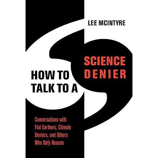 How to Talk to a Science Denier: Conversations with Flat Earthers, Climate Deniers, and Others Who Defy Reason, Lee McIntyre