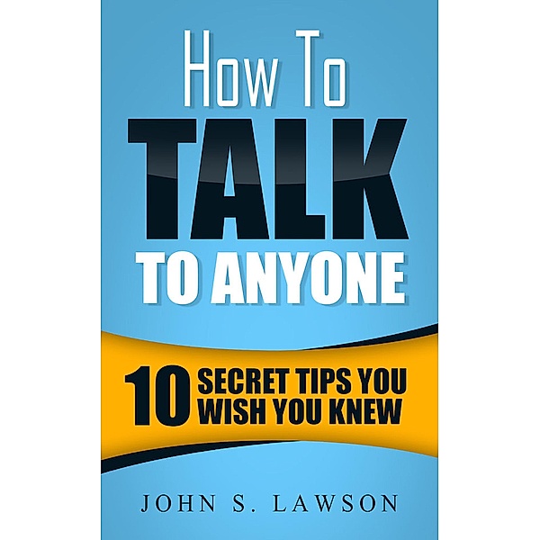 How To Talk To Anyone: 10 Secret Tips You Wish You KnewJ, John S. Lawson