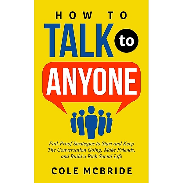 How to Talk to Anyone: Fail-Proof Strategies to Start and Keep The Conversation Going, Make Friends, and Build a Rich Social Life / How to Talk to Anyone, Cole McBride