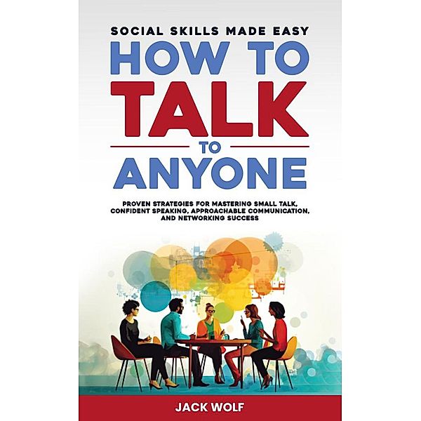 How to Talk to Anyone: Social Skills Made Easy - Proven Strategies for Mastering Small Talk, Confident Speaking, Approachable Communication, and Networking Success (Life Sculptor Blueprint) / Life Sculptor Blueprint, Jack Wolf