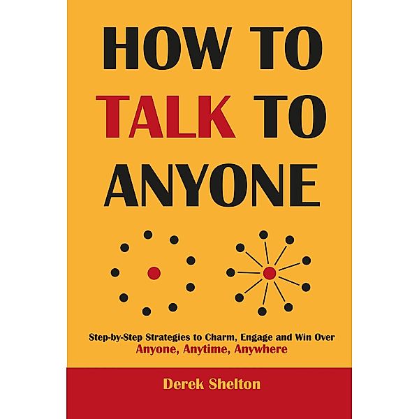 HOW TO TALK TO ANYONE: Step-by-Step Strategies to Charm, Engage and Win Over Anyone, Anytime, Anywhere, Derek Shelton
