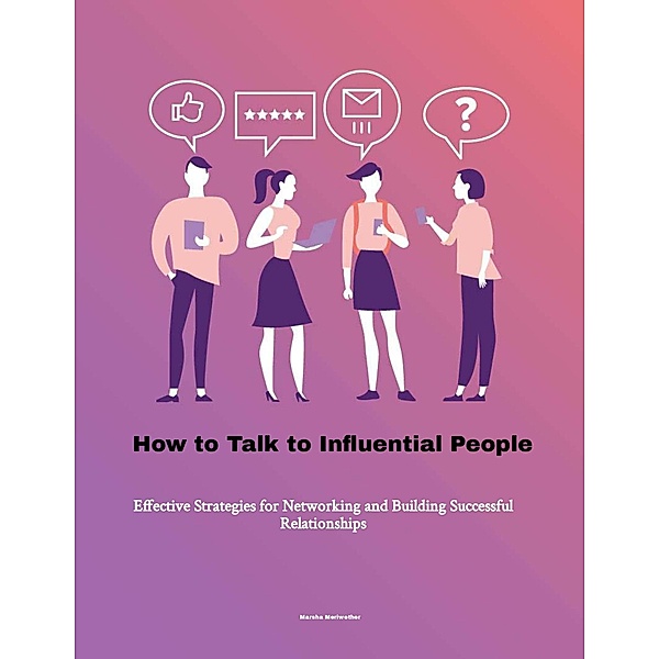 How to Talk to Influential People: Effective Strategies for Networking and Building Successful Relationships, Marsha Meriwether