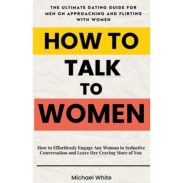 How to Talk to Women: How to Effortlessly Engage Any Woman in Seductive Conversation and Leave Her Craving More of You - The Ultimate Dating Guide for Men on Approaching and Flirting with Women, Michael White