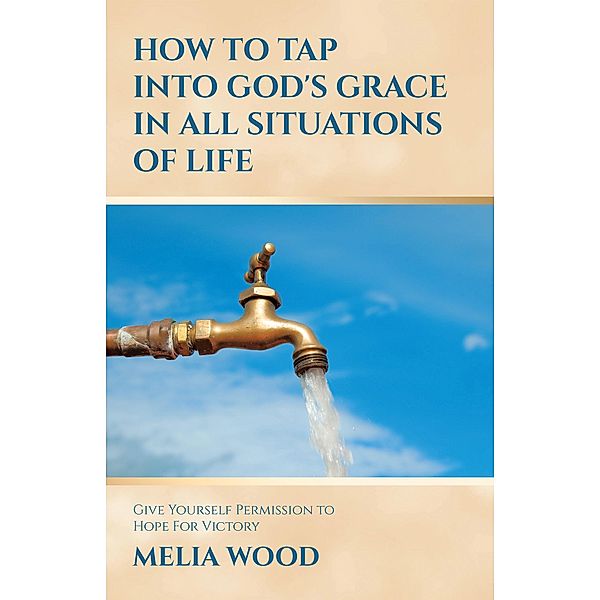 HOW TO TAP INTO GOD'S GRACE IN ALL SITUATIONS OF LIFE, Melia Wood