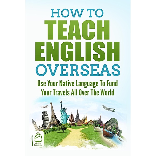 How To Teach English Overseas: Use Your Native Language To Fund Your Travels All Over The World, Grizzly Publishing