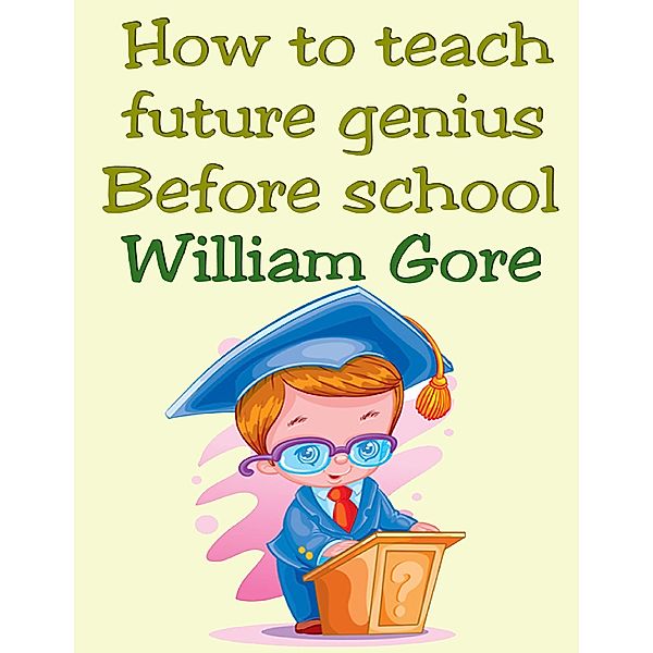 How to Teach Future Genius. Before School., William Gore