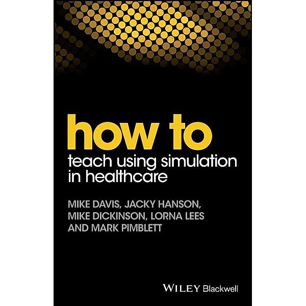 How to Teach Using Simulation in Healthcare, Mike Davis, Jacky Hanson, Mike Dickinson, Lorna Lees, Mark Pimblett