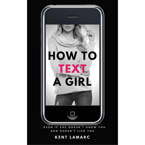 How to Text a Girl: ...Even if She Doesn't Know You and Doesn't Like You, Kent Lamarc