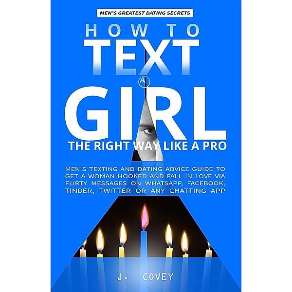 How to Text a Girl the Right Way Like a Pro: Men's Texting and Dating Advice Guide to Get a Woman Hooked and Fall in Love Via Flirty Messages on WhatsApp, Facebook, Tinder, Twitter or Any Chatting App (All The Girls That Broke My Heart, #2) / All The Girls That Broke My Heart, J. Covey
